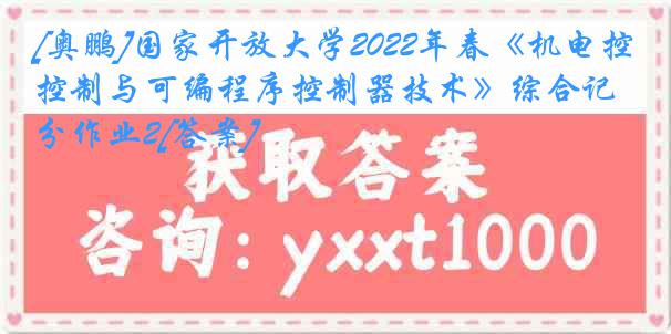 [奥鹏]国家开放大学2022年春《机电控制与可编程序控制器技术》综合记分作业2[答案]