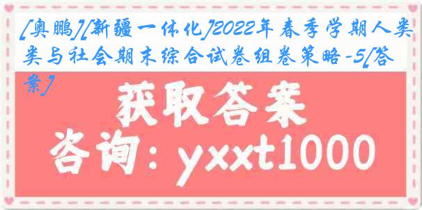 [奥鹏][新疆一体化]2022年春季学期人类与社会期末综合试卷组卷策略-5[答案]