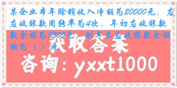某企业本年赊销收入净额为20000元，应收账款周转率为4次，年初应收账款余额为3500元，则年末应收账款余额为（ ）元