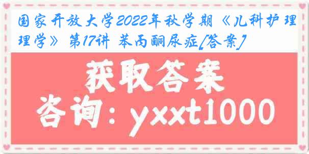 国家开放大学2022年秋学期《儿科护理学》第17讲 苯丙酮尿症[答案]