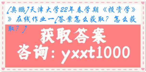 [奥鹏]天津大学22年春学期《投资学》在线作业一[答案怎么获取？怎么获取？]