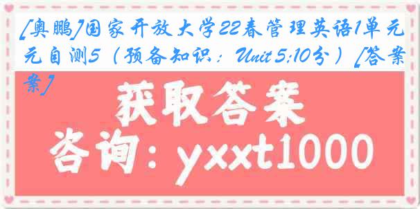 [奥鹏]国家开放大学22春管理英语1单元自测5（预备知识：Unit 5;10分）[答案]