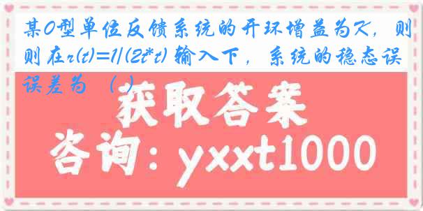 某0型单位反馈系统的开环增益为K，则在r(t)=1/(2t*t) 输入下，系统的稳态误差为 （ ）