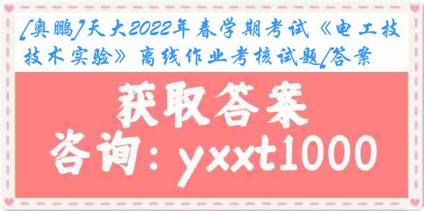 [奥鹏]天大2022年春学期考试《电工技术实验》离线作业考核试题[答案]