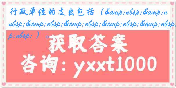 行政单位的支出包括（&nbsp;&nbsp;&nbsp;&nbsp;&nbsp;&nbsp;&nbsp; ）。