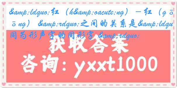 &ldquo;红（h&oacute;ng）－红（gōng） &rdquo;之间的关系是&ldquo;同为形声字的同形字 &rdquo;