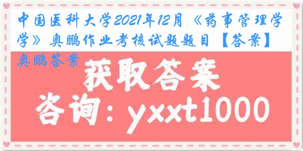 中国医科大学2021年12月《药事管理学》奥鹏作业考核试题题目【答案】奥鹏答案