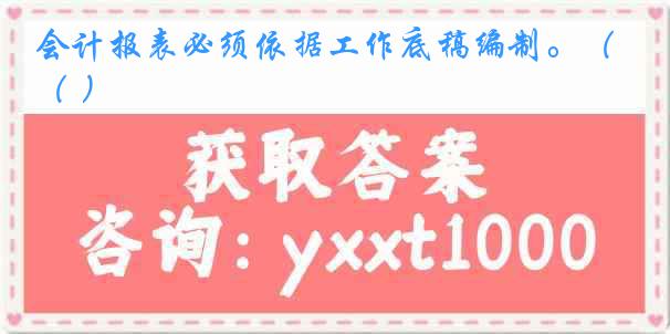 会计报表必须依据工作底稿编制。（ ）