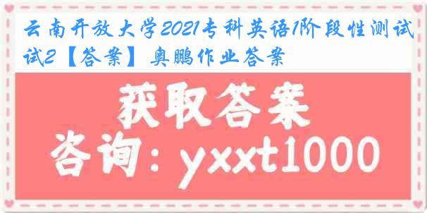 云南开放大学2021专科英语1阶段性测试2【答案】奥鹏作业答案