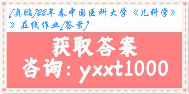 [奥鹏]22年春中国医科大学《儿科学》在线作业[答案]