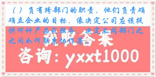 （ ）负有跨部门的职责，他们负责确立企业的目标，像决定公司应该提供何种产品或服务，决定不同部门之间如何联系协作等。