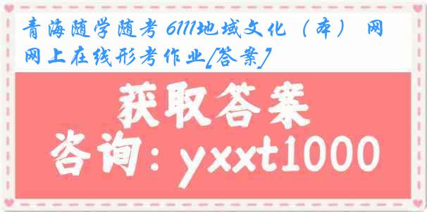青海随学随考 6111地域文化（本） 网上在线形考作业[答案]