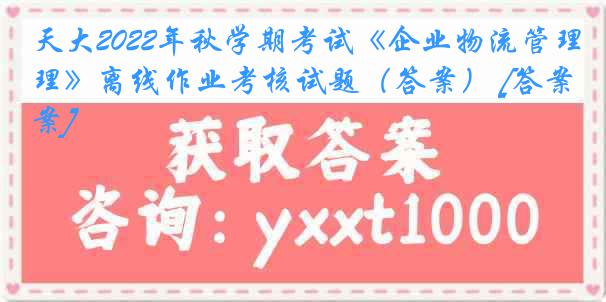 天大2022年秋学期考试《企业物流管理》离线作业考核试题（答案） [答案]