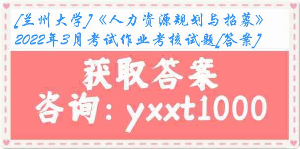 [兰州大学]《人力资源规划与招募》2022年3月考试作业考核试题[答案]