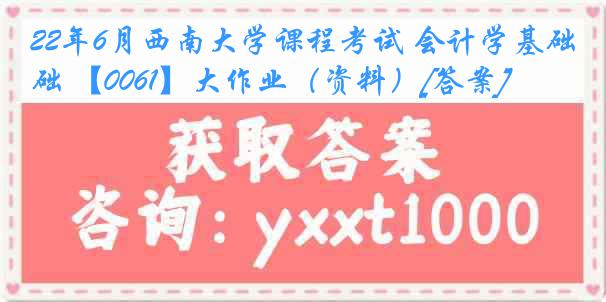 22年6月西南大学课程考试 会计学基础 【0061】大作业（资料）[答案]