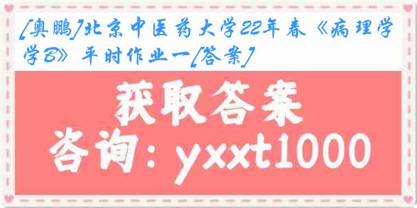 [奥鹏]北京中医药大学22年春《病理学B》平时作业一[答案]