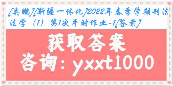 [奥鹏][新疆一体化]2022年春季学期刑法学（1）第1次平时作业-1[答案]