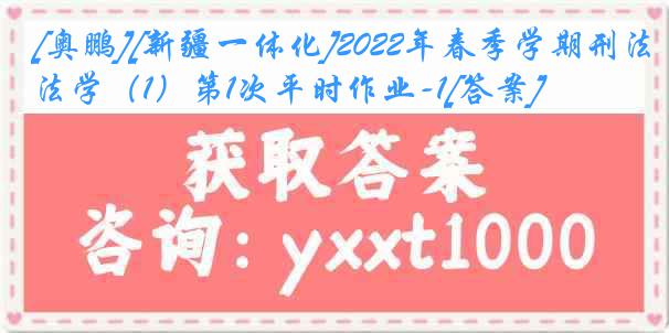 [奥鹏][新疆一体化]2022年春季学期刑法学（1）第1次平时作业-1[答案]