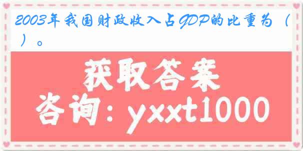 2003年我国财政收入占GDP的比重为（ ）。