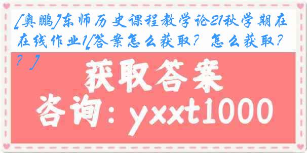 [奥鹏]东师历史课程教学论21秋学期在线作业1[答案怎么获取？怎么获取？]