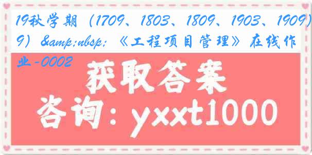 19秋学期（1709、1803、1809、1903、1909）&nbsp; 《工程项目管理》在线作业-0002