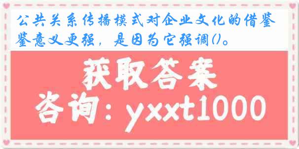 公共关系传播模式对企业文化的借鉴意义更强，是因为它强调()。