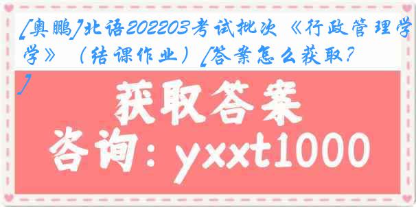 [奥鹏]北语202203考试批次《行政管理学》（结课作业）[答案怎么获取？]