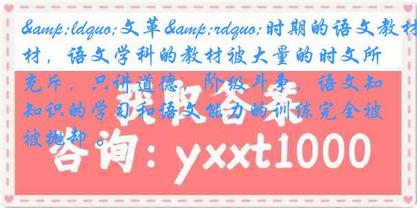 &ldquo;文革&rdquo;时期的语文教材，语文学科的教材被大量的时文所充斥，只讲道德，阶级斗争，语文知识的学习和语文能力的训练完全被抛却 。