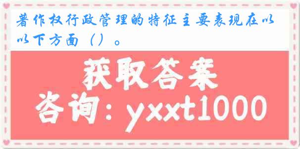 著作权行政管理的特征主要表现在以下方面（）。