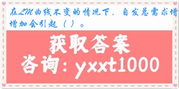 在LM曲线不变的情况下，自发总需求增加会引起（ ）。