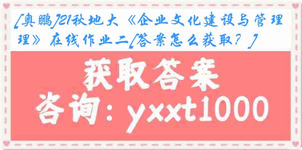 [奥鹏]21秋地大《企业文化建设与管理》在线作业二[答案怎么获取？]