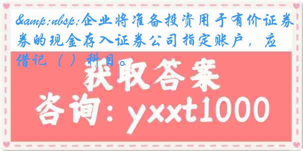&nbsp;企业将准备投资用于有价证券的现金存入证券公司指定账户，应借记（ ）科目。