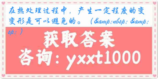 在热处理过程中，产生一定程度的变形是可以避免的。（&nbsp; &nbsp; ）
