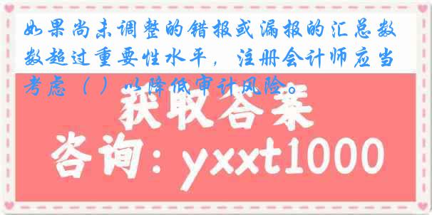如果尚未调整的错报或漏报的汇总数超过重要性水平，注册会计师应当考虑（ ）以降低审计风险。