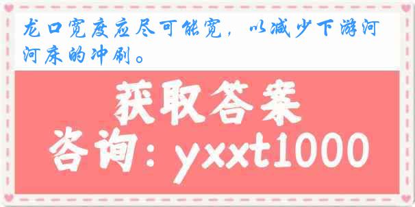 龙口宽度应尽可能宽，以减少下游河床的冲刷。
