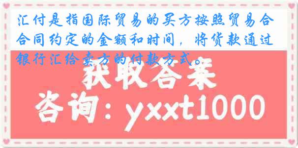 汇付是指国际贸易的买方按照贸易合同约定的金额和时间，将货款通过银行汇给卖方的付款方式。