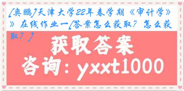 [奥鹏]天津大学22年春学期《审计学》在线作业一[答案怎么获取？怎么获取？]