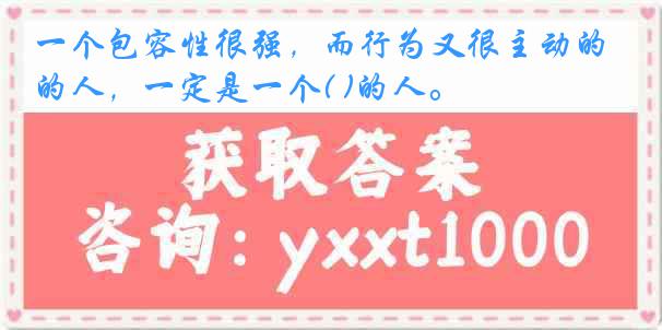 一个包容性很强，而行为又很主动的人，一定是一个( )的人。
