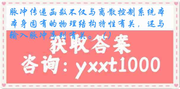 脉冲传递函数不仅与离散控制系统本身固有的物理结构特性有关，还与输入脉冲序列有关。（）