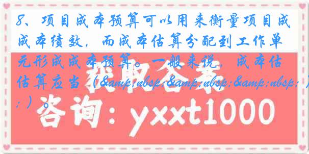 8、项目成本预算可以用来衡量项目成本绩效，而成本估算分配到工作单元形成成本预算。一般来说，成本估算应当（&nbsp;&nbsp;&nbsp; ）。