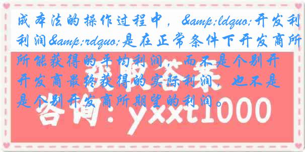 成本法的操作过程中，&ldquo;开发利润&rdquo;是在正常条件下开发商所能获得的平均利润，而不是个别开发商最终获得的实际利润，也不是个别开发商所期望的利润。