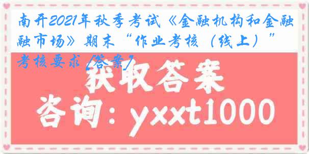 南开2021年秋季考试《金融机构和金融市场》期末“作业考核（线上）”考核要求 [答案]