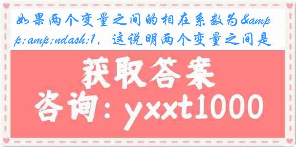 如果两个变量之间的相在系数为&amp;ndash;1，这说明两个变量之间是