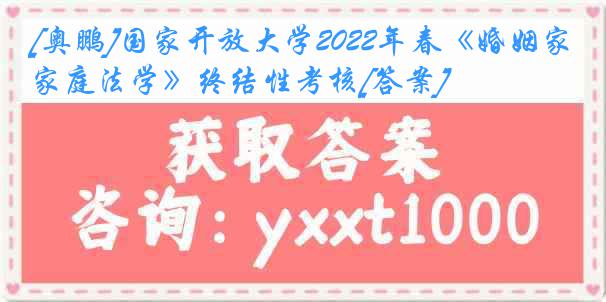 [奥鹏]国家开放大学2022年春《婚姻家庭法学》终结性考核[答案]