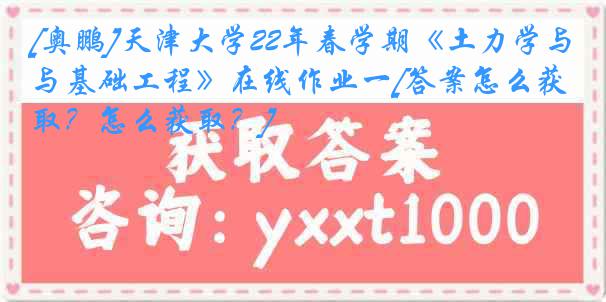 [奥鹏]天津大学22年春学期《土力学与基础工程》在线作业一[答案怎么获取？怎么获取？]