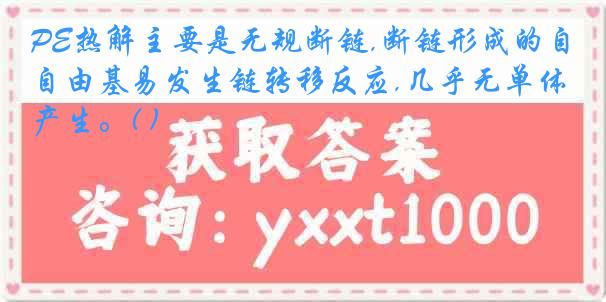 PE热解主要是无规断链,断链形成的自由基易发生链转移反应,几乎无单体产生。( )