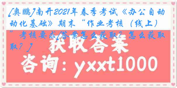 [奥鹏]南开2021年春季考试《办公自动化基础》期末“作业考核（线上）”考核要求[答案怎么获取？怎么获取？]