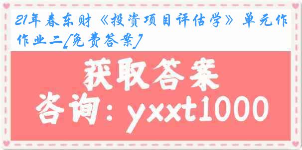 21年春东财《投资项目评估学》单元作业二[免费答案]