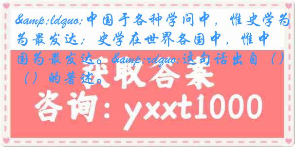 &ldquo;中国于各种学问中，惟史学为最发达；史学在世界各国中，惟中国为最发达。&rdquo;这句话出自（）的著述。