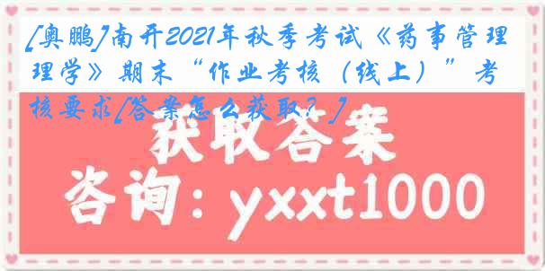 [奥鹏]南开2021年秋季考试《药事管理学》期末“作业考核（线上）”考核要求[答案怎么获取？]